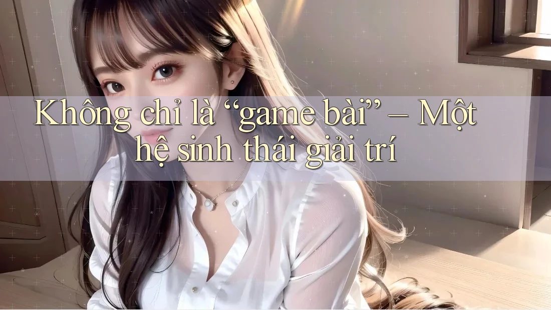 Không chỉ là “game bài” – Một hệ sinh thái giải trí Không chỉ là “game bài” – Một hệ sinh thái giải trí