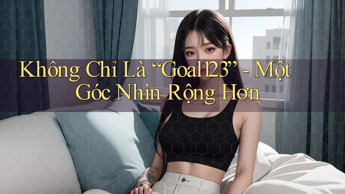 Không Chỉ Là “Goal123” - Một Góc Nhìn Rộng Hơn Không Chỉ Là “Goal123” - Một Góc Nhìn Rộng Hơn