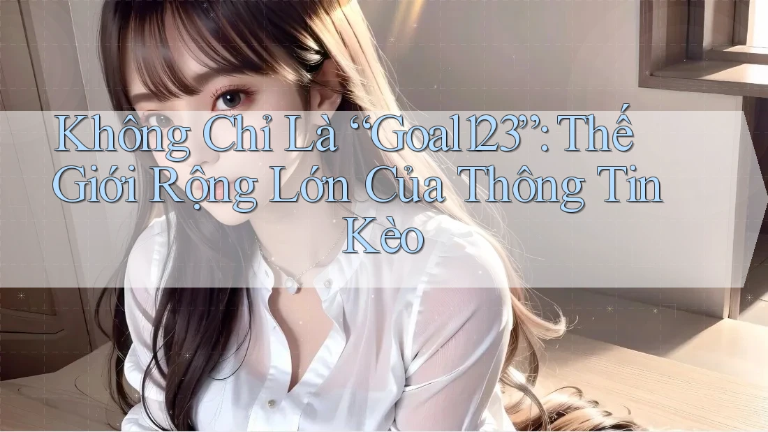 Không Chỉ Là “Goal123”: Thế Giới Rộng Lớn Của Thông Tin Kèo Không Chỉ Là “Goal123”: Thế Giới Rộng Lớn Của Thông Tin Kèo