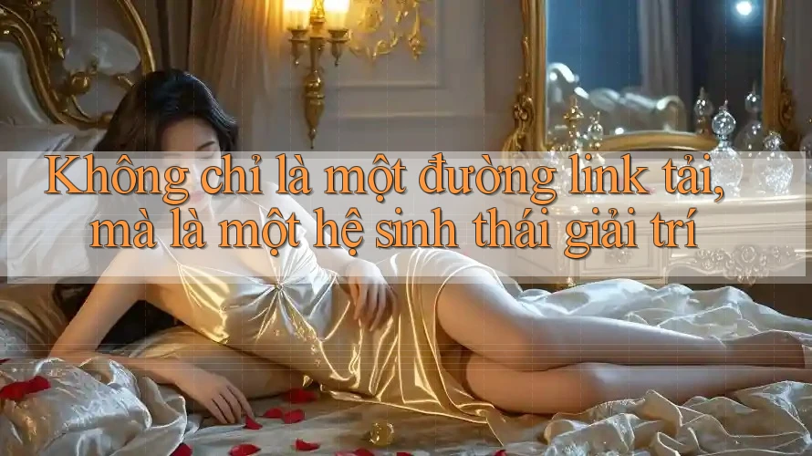 Không chỉ là một đường link tải, mà là một hệ sinh thái giải trí Không chỉ là một đường link tải, mà là một hệ sinh thái giải trí