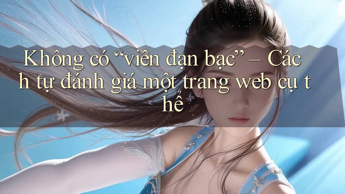 Không có “viên đạn bạc” – Cách tự đánh giá một trang web cụ thể