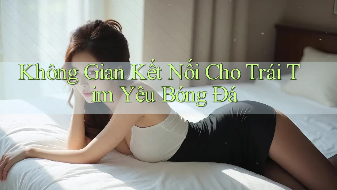 Không Gian Kết Nối Cho Trái Tim Yêu Bóng Đá Không Gian Kết Nối Cho Trái Tim Yêu Bóng Đá