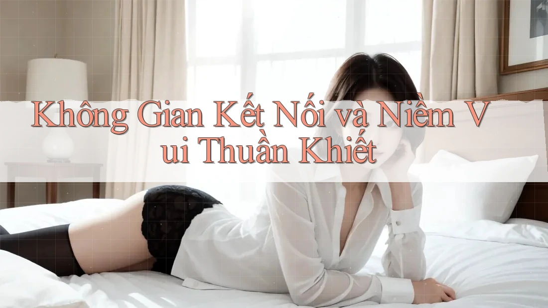 Không Gian Kết Nối và Niềm Vui Thuần Khiết Không Gian Kết Nối và Niềm Vui Thuần Khiết