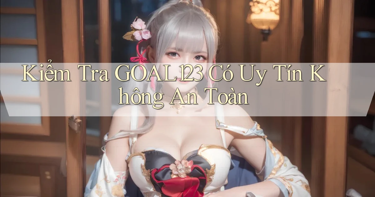 kiểm tra goal123 có uy tín không an toàn