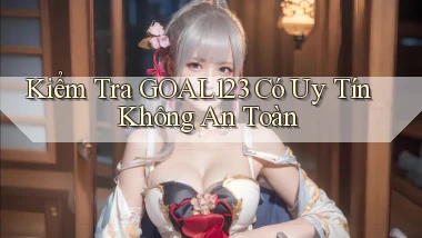 kiểm tra goal123 có uy tín không an toàn