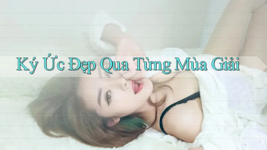 Ký Ức Đẹp Qua Từng Mùa Giải Ký Ức Đẹp Qua Từng Mùa Giải