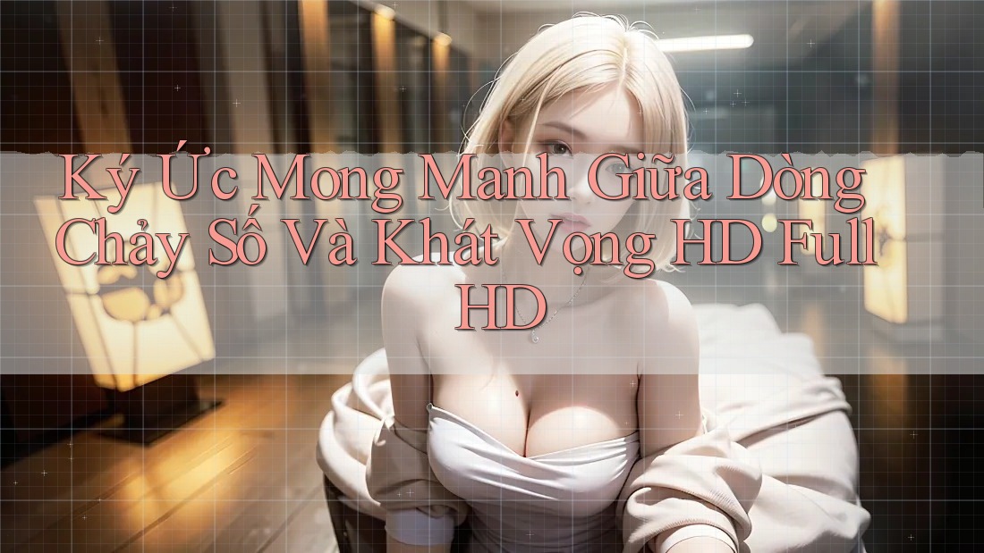 Ký Ức Mong Manh Giữa Dòng Chảy Số Và Khát Vọng HD Full HD