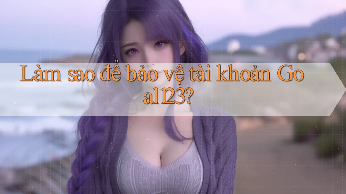 Làm sao để bảo vệ tài khoản Goal123? Làm sao để bảo vệ tài khoản Goal123?