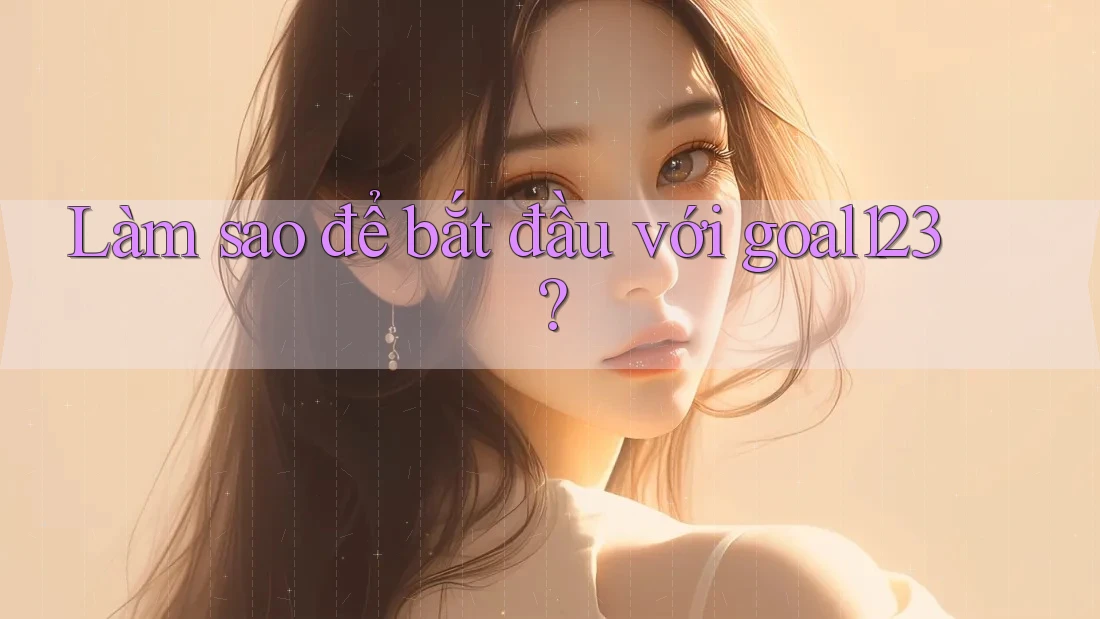 Làm sao để bắt đầu với goal123? Làm sao để bắt đầu với goal123?