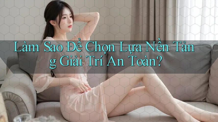 Làm Sao Để Chọn Lựa Nền Tảng Giải Trí An Toàn?
