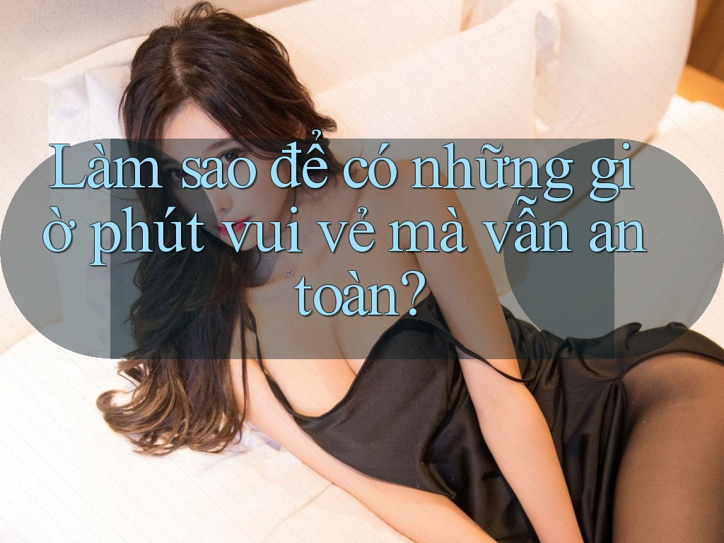Làm sao để có những giờ phút vui vẻ mà vẫn an toàn? Làm sao để có những giờ phút vui vẻ mà vẫn an toàn?