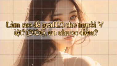 Làm sao để goal123 cho người Việt (2026), ưu nhược điểm