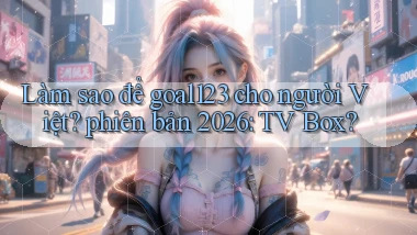 Làm sao để goal123 cho người Việt phiên bản 2026 TV Box