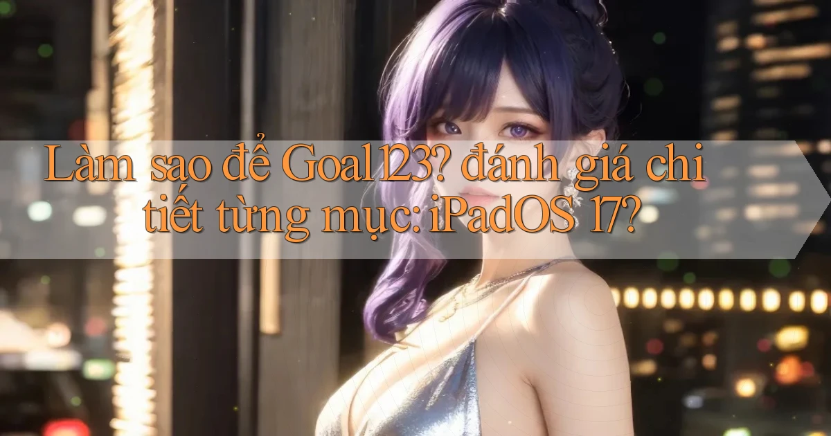 Làm sao để Goal123 đánh giá chi tiết từng mục iPadOS 17