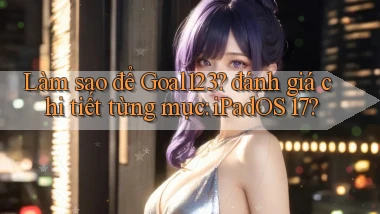 Làm sao để Goal123 đánh giá chi tiết từng mục iPadOS 17