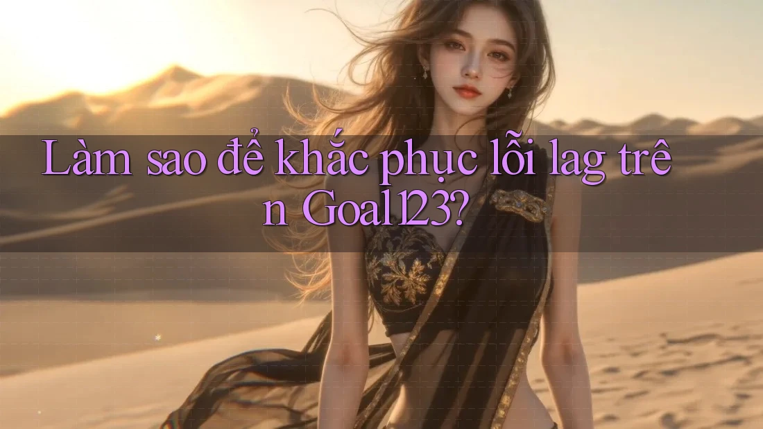 Làm sao để khắc phục lỗi lag trên Goal123?
