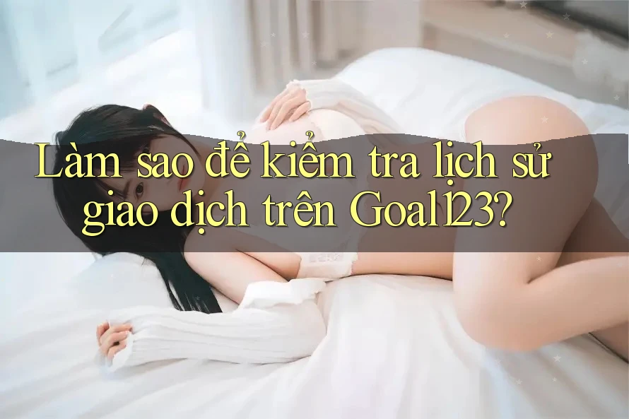 Làm sao để kiểm tra lịch sử giao dịch trên Goal123? Làm sao để kiểm tra lịch sử giao dịch trên Goal123?