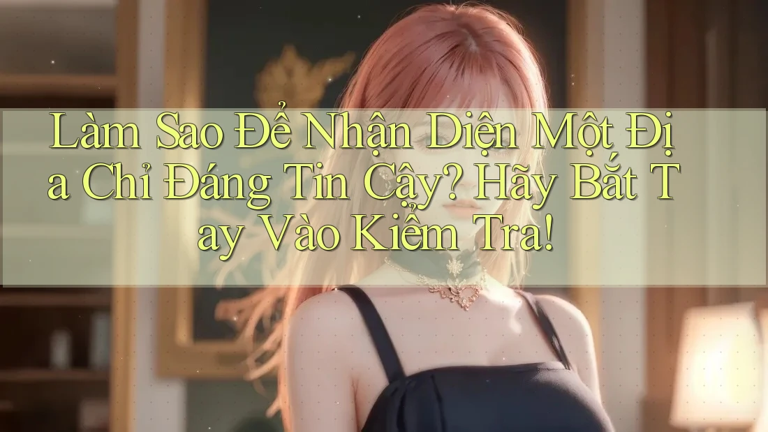 Làm Sao Để Nhận Diện Một Địa Chỉ Đáng Tin Cậy? Hãy Bắt Tay Vào Kiểm Tra! Làm Sao Để Nhận Diện Một Địa Chỉ Đáng Tin Cậy? Hãy Bắt Tay Vào Kiểm Tra!