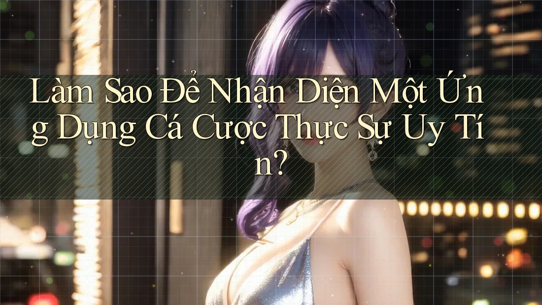 Làm Sao Để Nhận Diện Một Ứng Dụng Cá Cược Thực Sự Uy Tín?