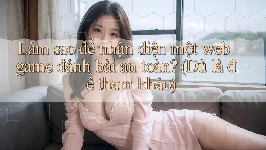 Làm sao để nhận diện một web game đánh bài an toàn? (Dù là để tham khảo) Làm sao để nhận diện một web game đánh bài an toàn? (Dù là để tham khảo)