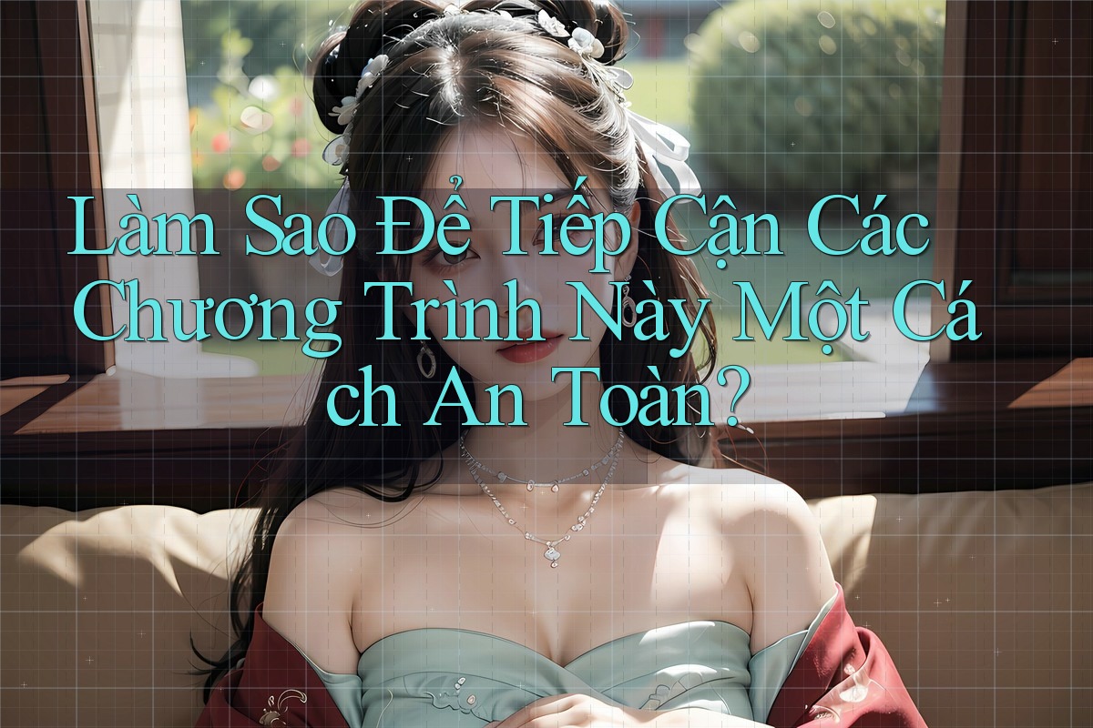 Làm Sao Để Tiếp Cận Các Chương Trình Này Một Cách An Toàn? Làm Sao Để Tiếp Cận Các Chương Trình Này Một Cách An Toàn?