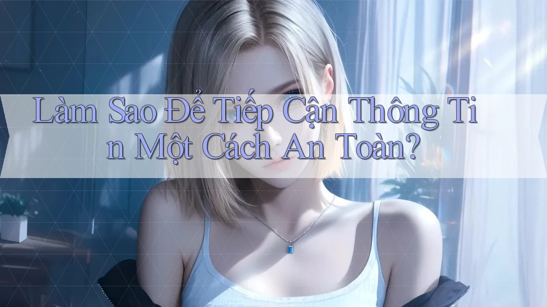 Làm Sao Để Tiếp Cận Thông Tin Một Cách An Toàn? Làm Sao Để Tiếp Cận Thông Tin Một Cách An Toàn?