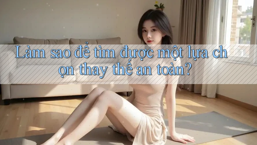 Làm sao để tìm được một lựa chọn thay thế an toàn? Làm sao để tìm được một lựa chọn thay thế an toàn?