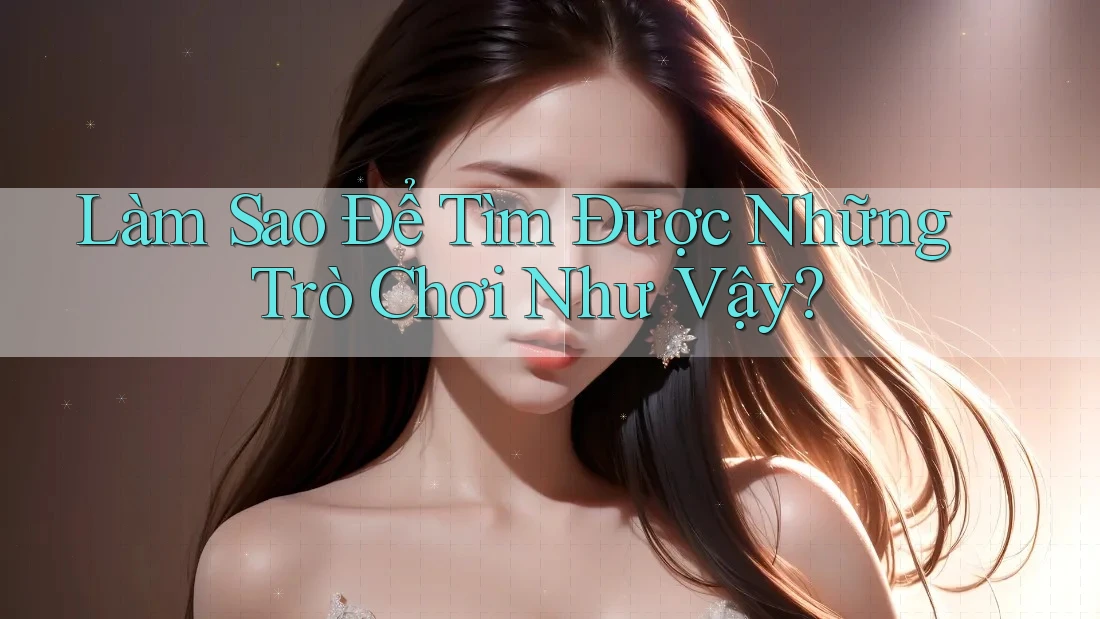 Làm Sao Để Tìm Được Những Trò Chơi Như Vậy? Làm Sao Để Tìm Được Những Trò Chơi Như Vậy?