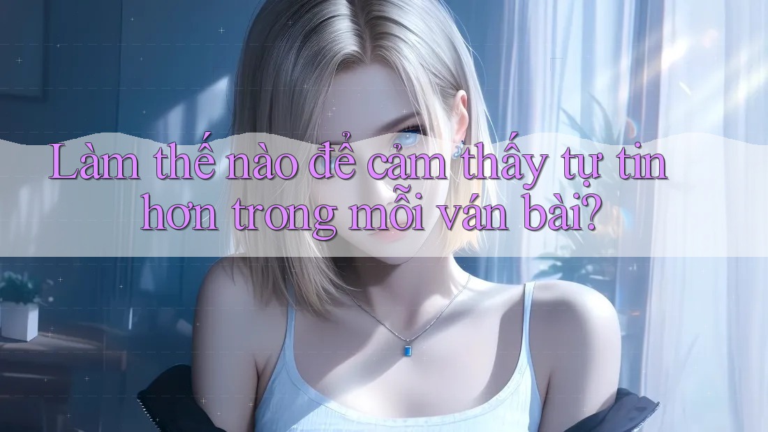 Làm thế nào để cảm thấy tự tin hơn trong mỗi ván bài? Làm thế nào để cảm thấy tự tin hơn trong mỗi ván bài?