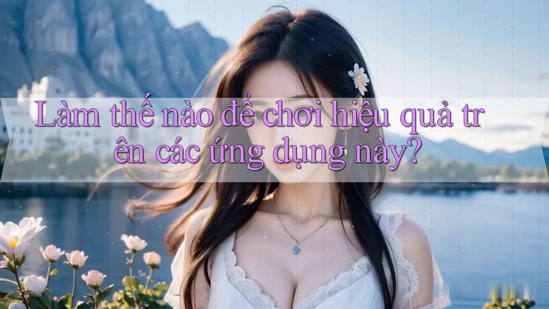 Làm thế nào để chơi hiệu quả trên các ứng dụng này? Làm thế nào để chơi hiệu quả trên các ứng dụng này?