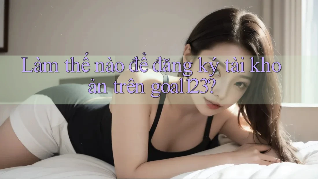Làm thế nào để đăng ký tài khoản trên goal123? Làm thế nào để đăng ký tài khoản trên goal123?