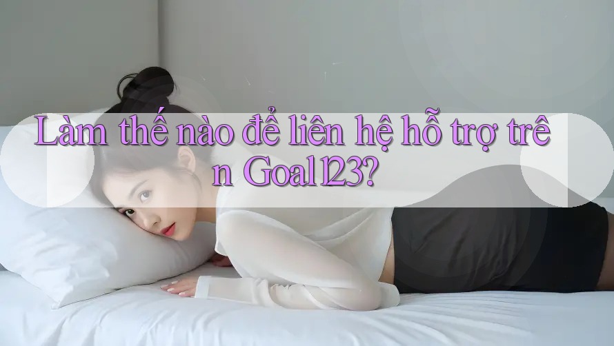 Làm thế nào để liên hệ hỗ trợ trên Goal123?