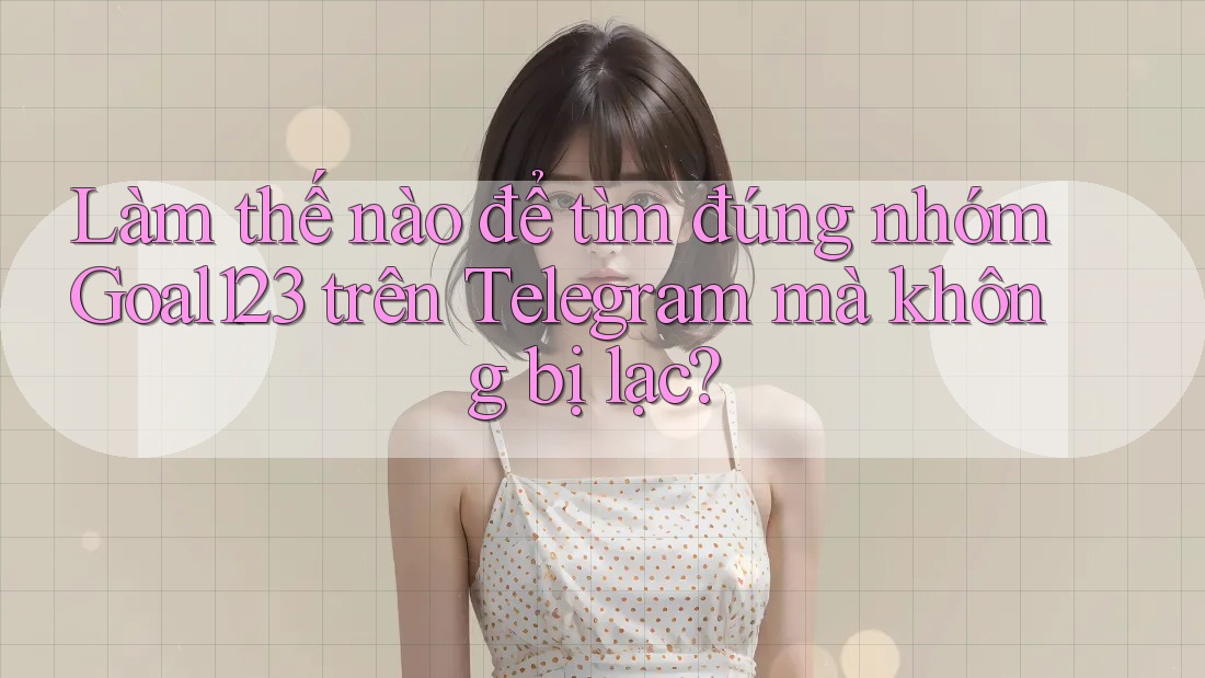 Làm thế nào để tìm đúng nhóm Goal123 trên Telegram mà không bị lạc? Làm thế nào để tìm đúng nhóm Goal123 trên Telegram mà không bị lạc?