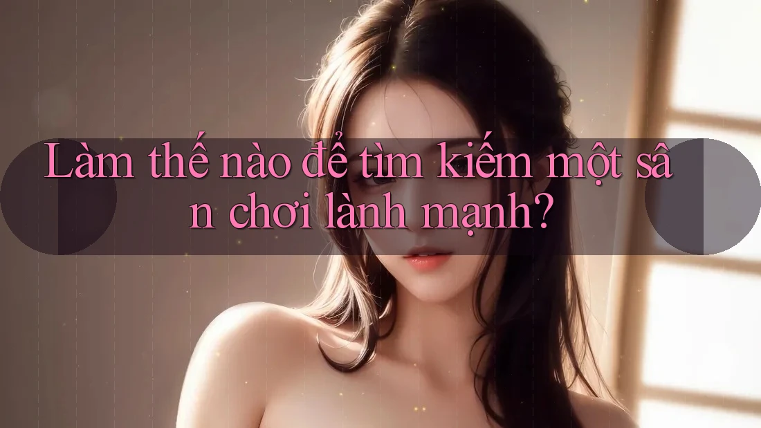 Làm thế nào để tìm kiếm một sân chơi lành mạnh? Làm thế nào để tìm kiếm một sân chơi lành mạnh?