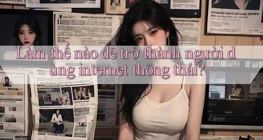 Làm Thế Nào Để Trở Thành Người Dùng Internet Thông Thái?