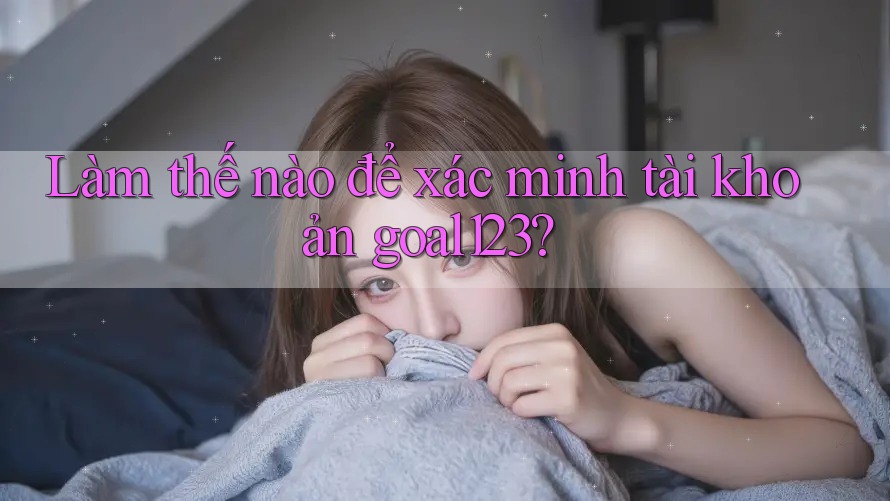Làm thế nào để xác minh tài khoản goal123?