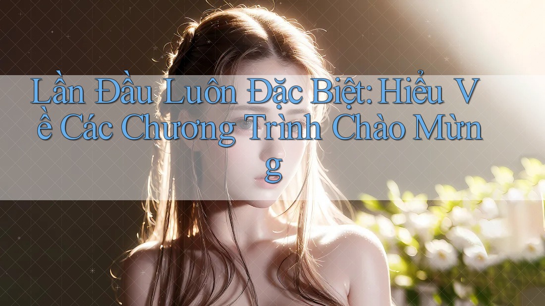 Lần Đầu Luôn Đặc Biệt: Hiểu Về Các Chương Trình Chào Mừng Lần Đầu Luôn Đặc Biệt: Hiểu Về Các Chương Trình Chào Mừng