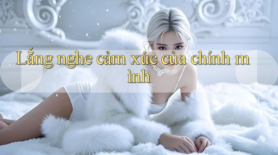 Lắng nghe cảm xúc của chính mình Lắng nghe cảm xúc của chính mình