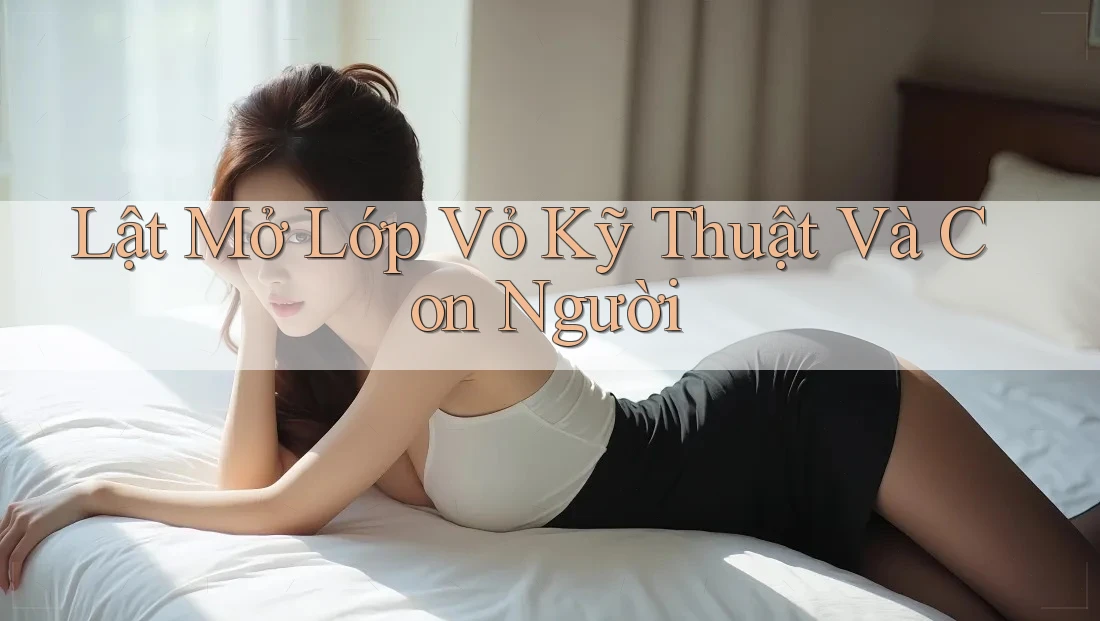 Lật Mở Lớp Vỏ Kỹ Thuật Và Con Người Lật Mở Lớp Vỏ Kỹ Thuật Và Con Người