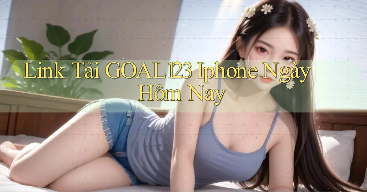 link tải goal123 iphone ngày hôm nay