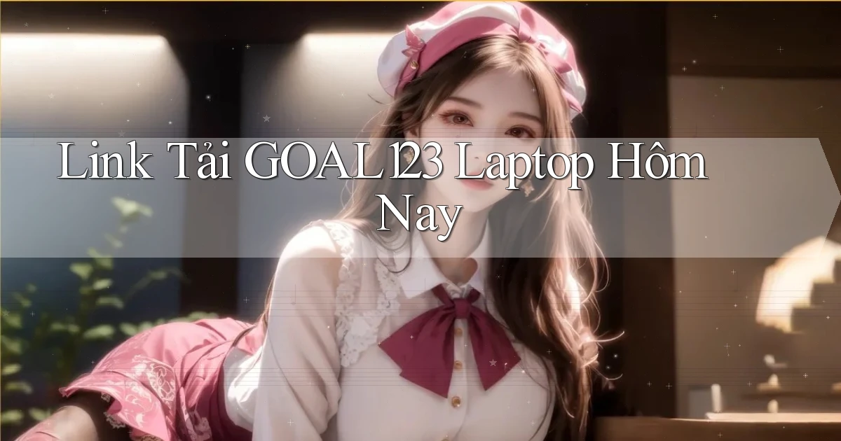 link tải goal123 laptop hôm nay