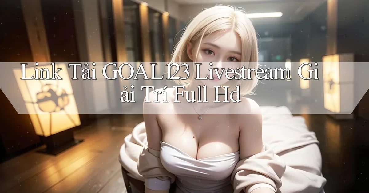 link tải goal123 livestream giải trí full hd