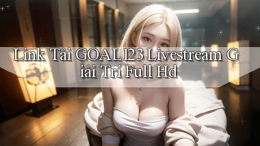 link tải goal123 livestream giải trí full hd