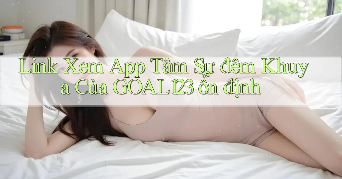 link xem app tâm sự đêm khuya của goal123 ổn định