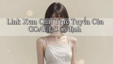 link xem chat trực tuyến của goal123 ổn định