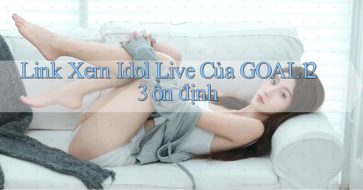 link xem idol live của goal123 ổn định