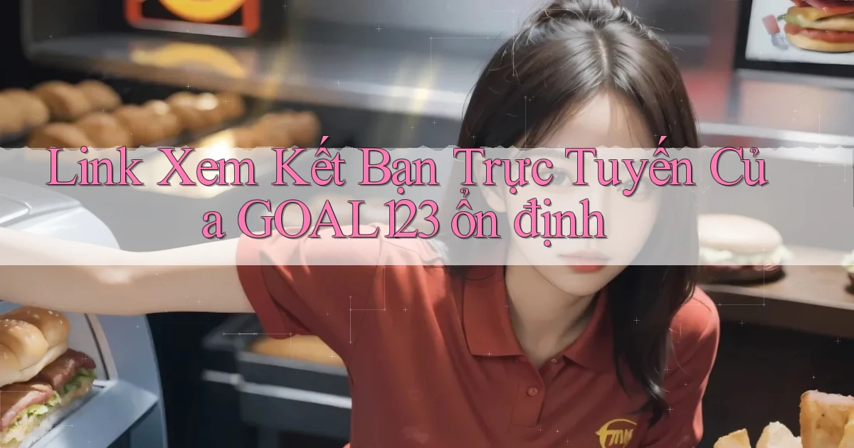 link xem kết bạn trực tuyến của goal123 ổn định