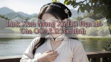 link xem mạng xã hội hẹn hò của goal123 ổn định