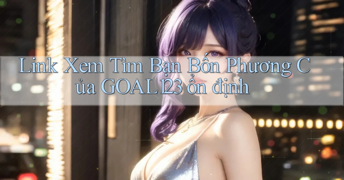 link xem tìm bạn bốn phương của goal123 ổn định