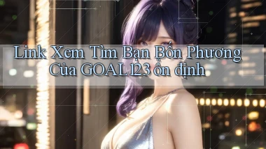 link xem tìm bạn bốn phương của goal123 ổn định